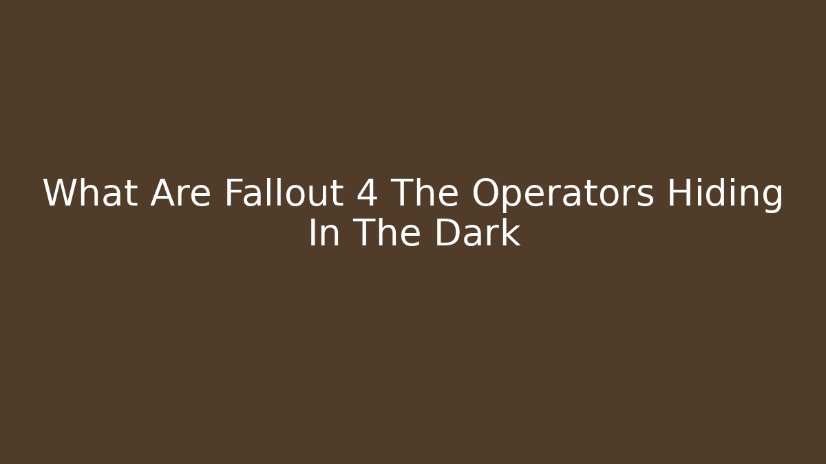 What Are Fallout 4 The Operators Hiding In The Dark