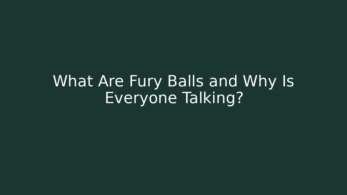 What Are Fury Balls and Why Is Everyone Talking?