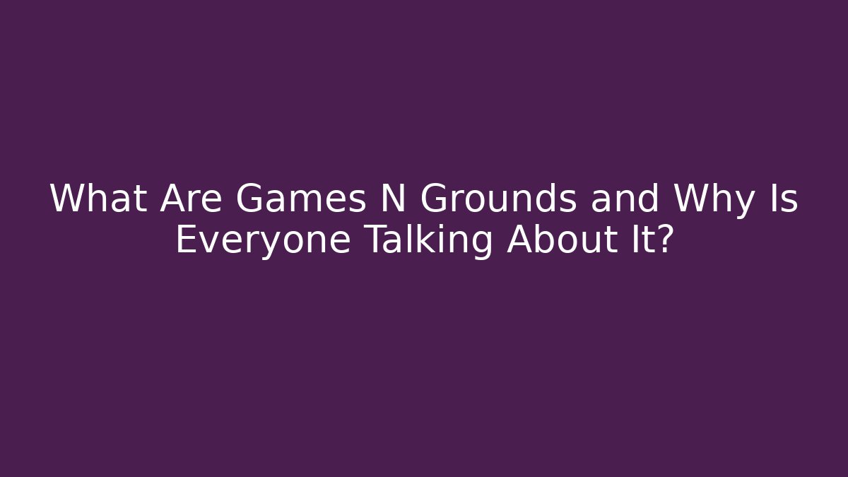 What Are Games N Grounds and Why Is Everyone Talking About It?