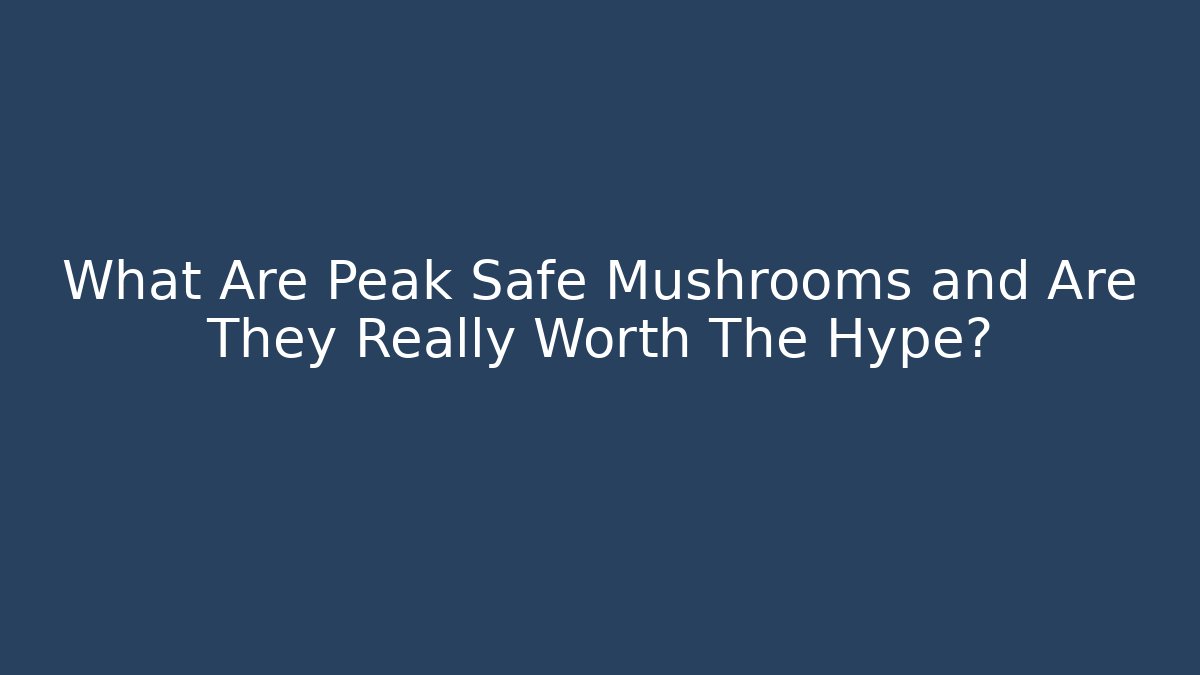 What Are Peak Safe Mushrooms and Are They Really Worth The Hype?