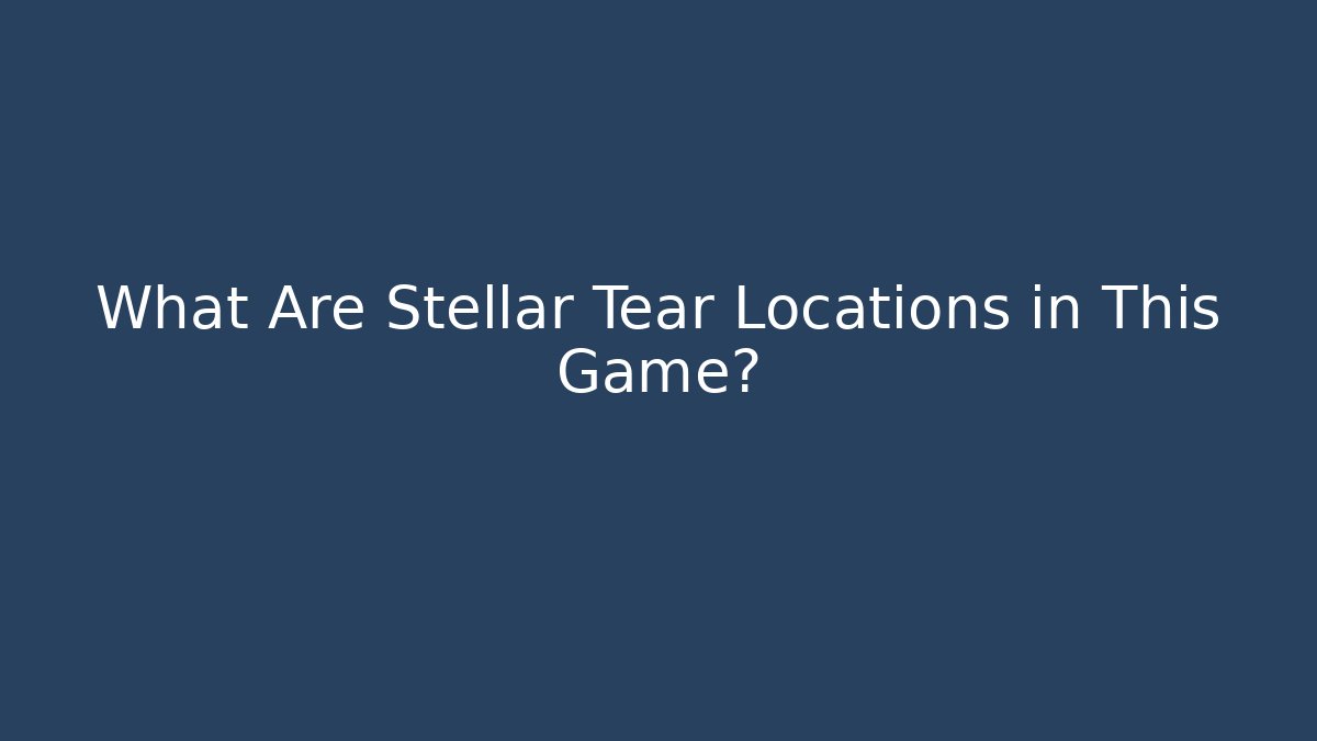 What Are Stellar Tear Locations in This Game?