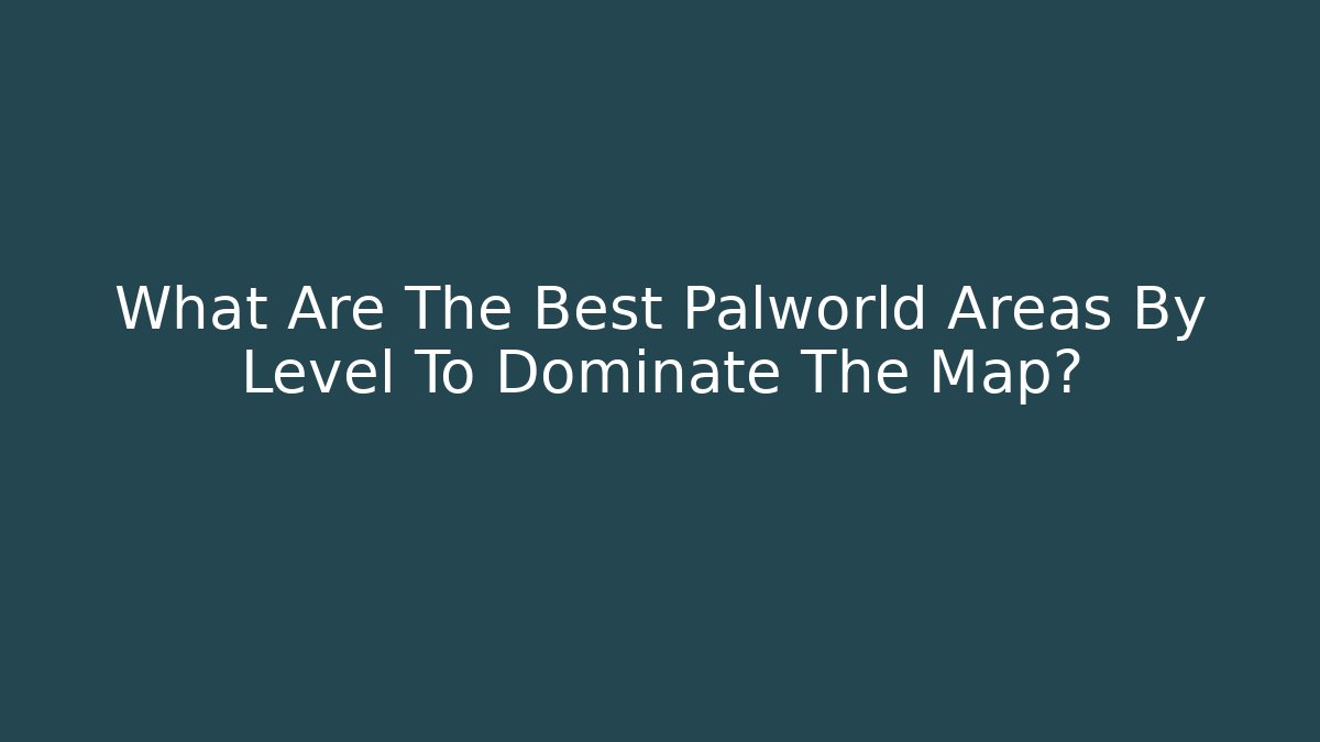 What Are The Best Palworld Areas By Level To Dominate The Map?