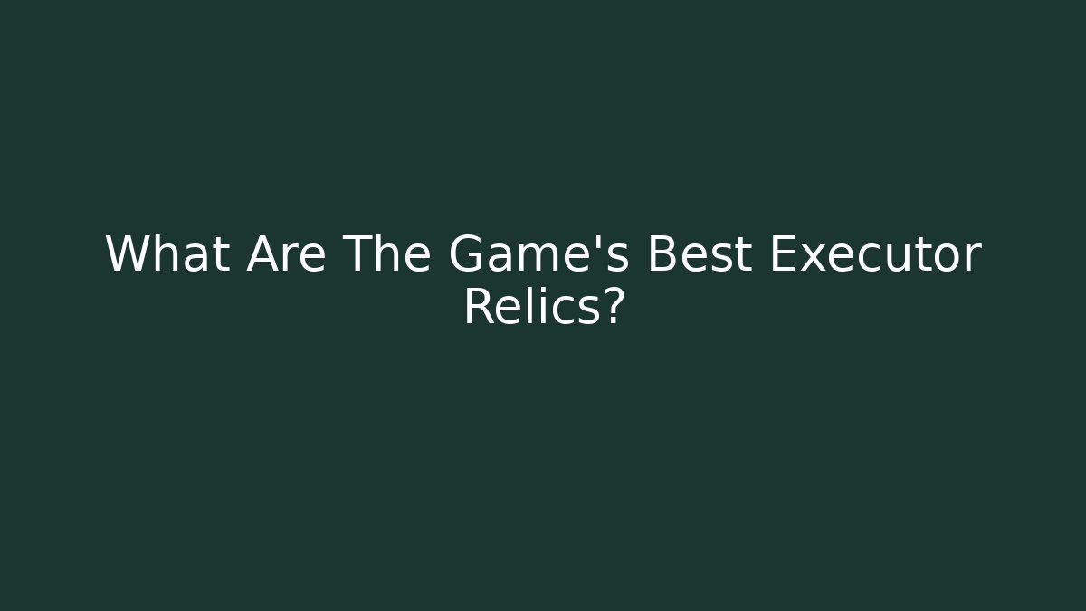 What Are The Game's Best Executor Relics?