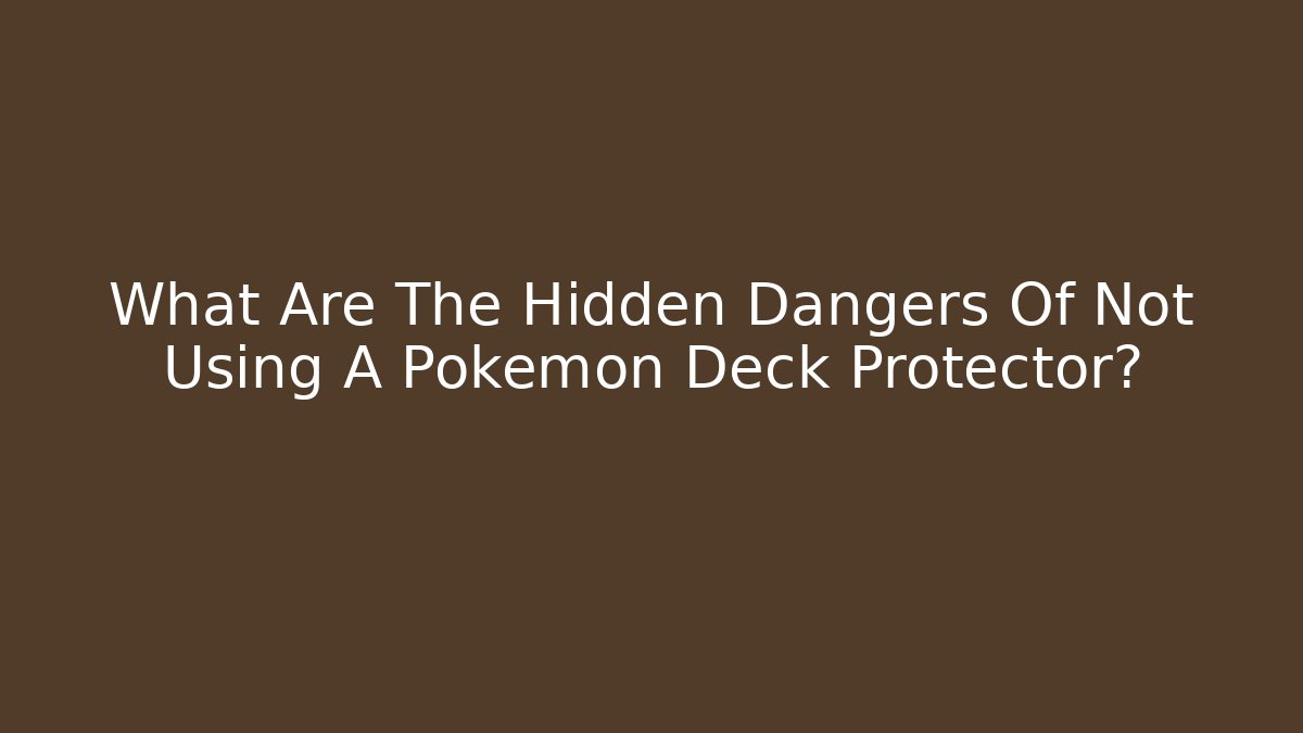 What Are The Hidden Dangers Of Not Using A Pokémon Deck Protector?