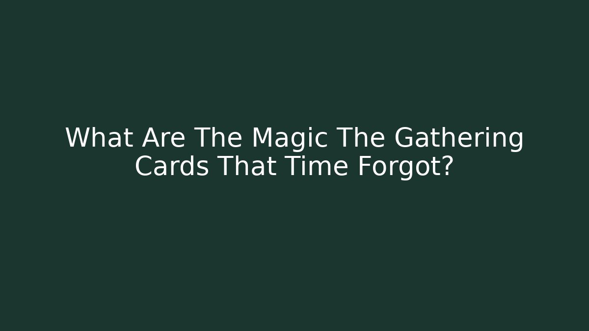 What Are The Magic The Gathering Cards That Time Forgot?