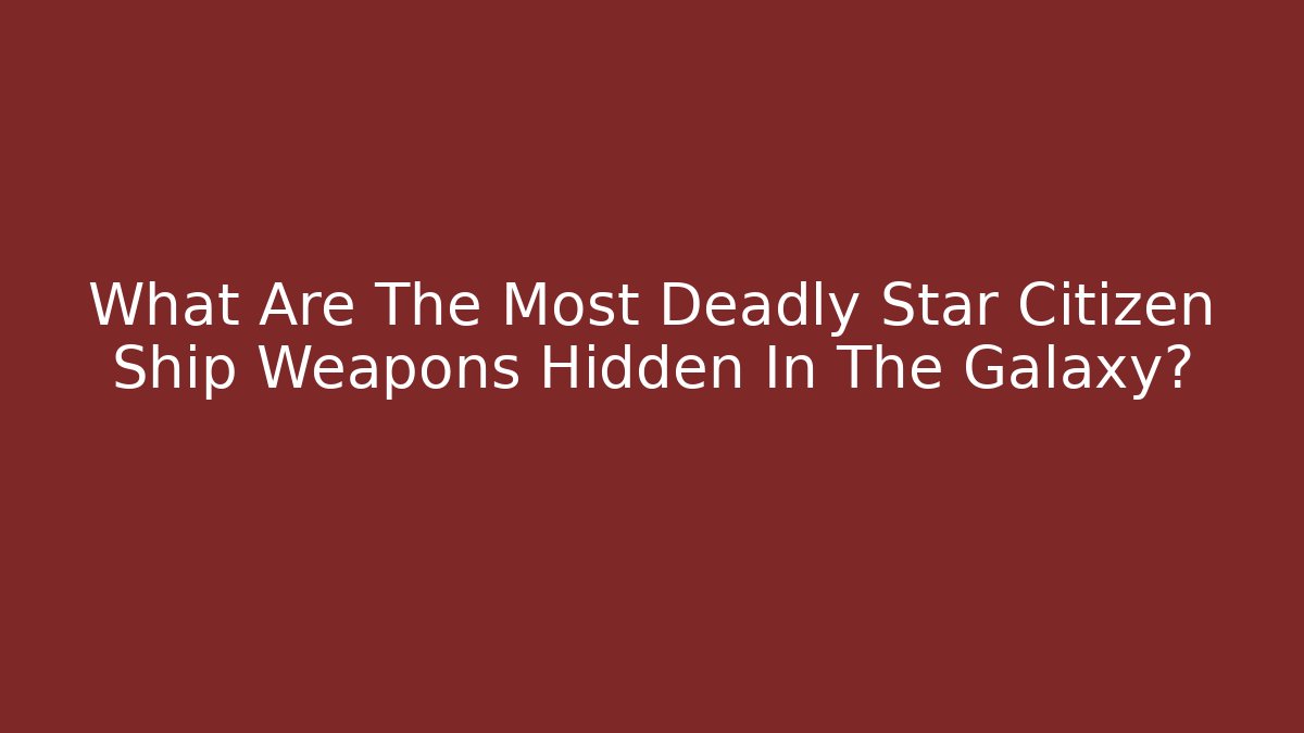 What Are The Most Deadly Star Citizen Ship Weapons Hidden In The Galaxy?