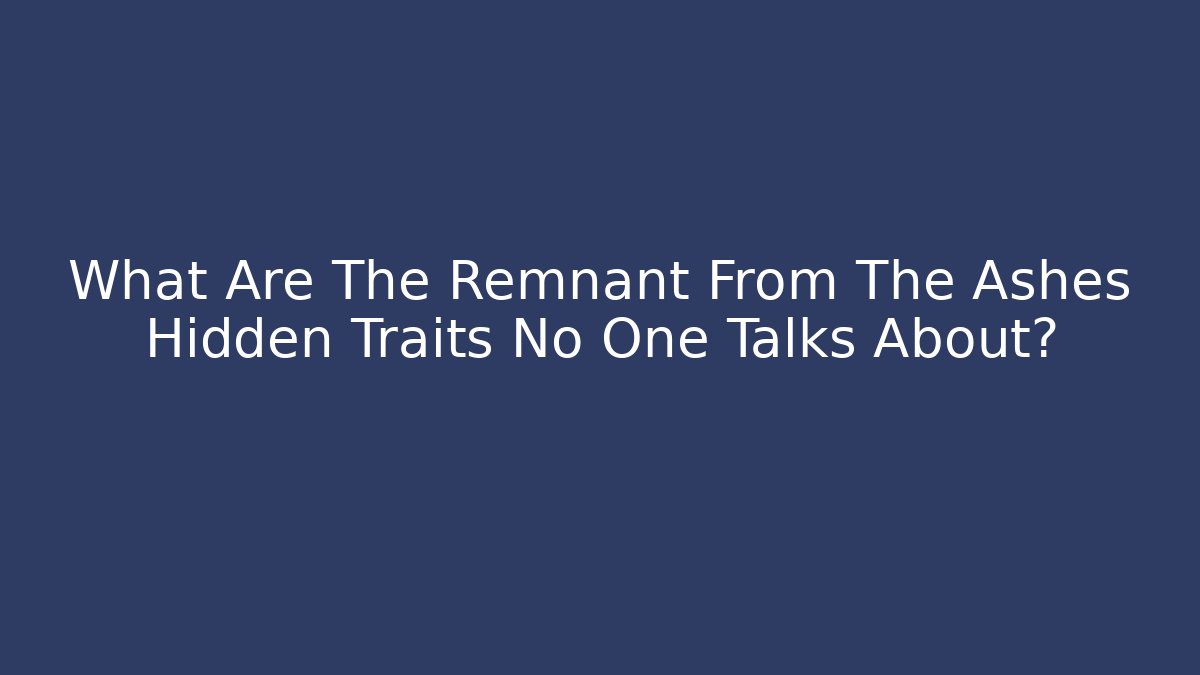 What Are The Remnant From The Ashes Hidden Traits No One Talks About?