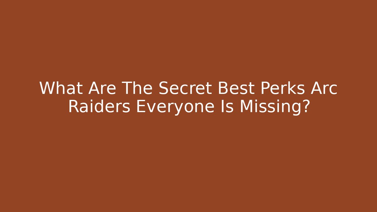 What Are The Secret Best Perks Arc Raiders Everyone Is Missing?