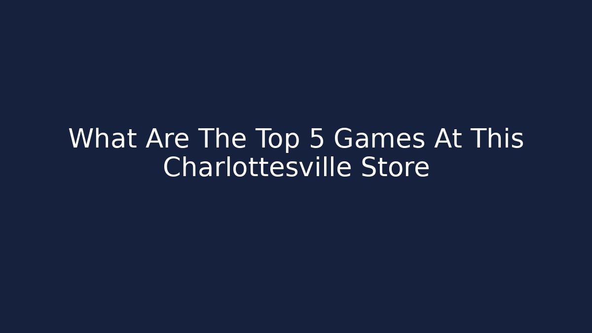 What Are The Top 5 Games At This Charlottesville Store
