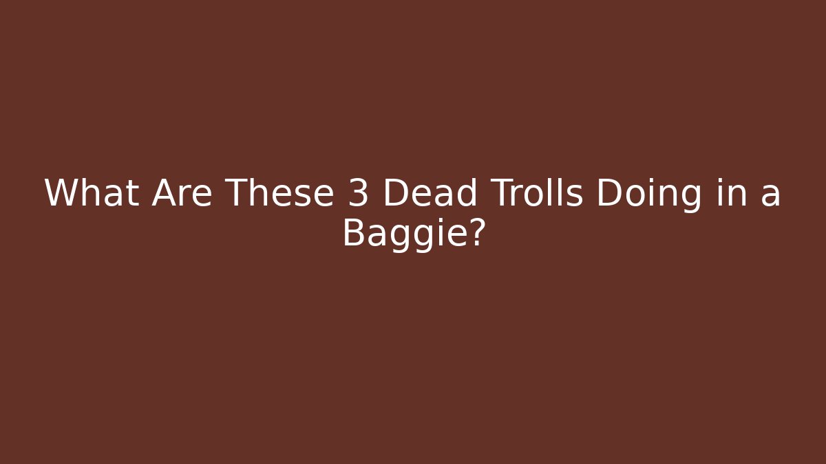 What Are These 3 Dead Trolls Doing in a Baggie?