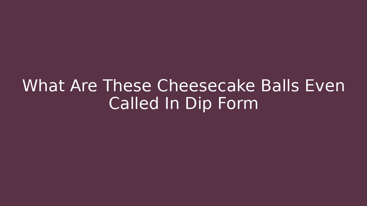 What Are These Cheesecake Balls Even Called In Dip Form