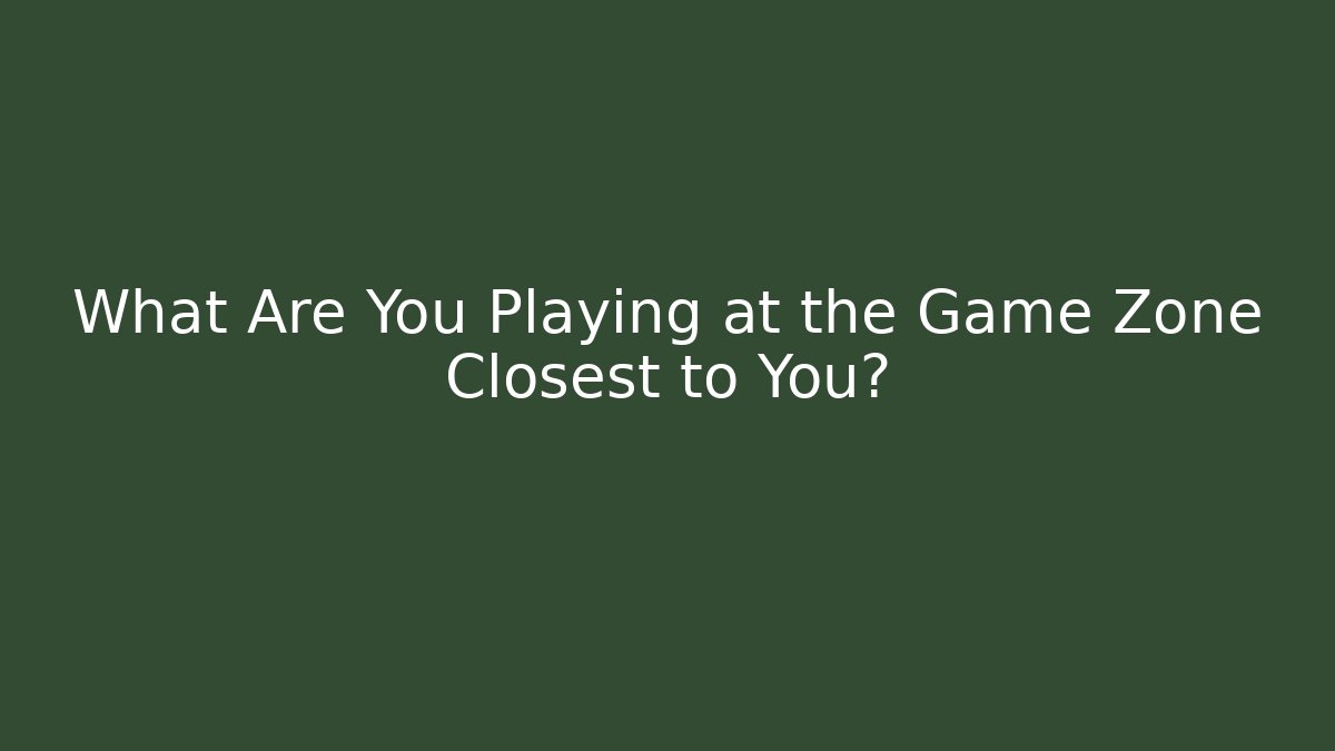 What Are You Playing at the Game Zone Closest to You?