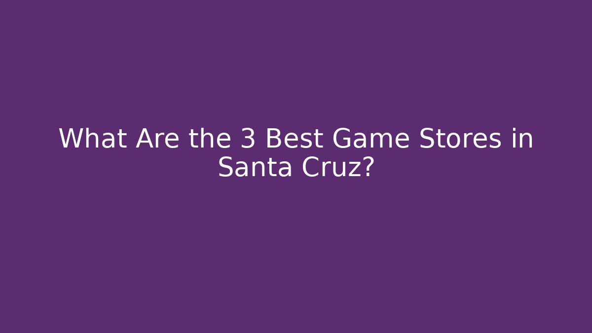 What Are the 3 Best Game Stores in Santa Cruz?