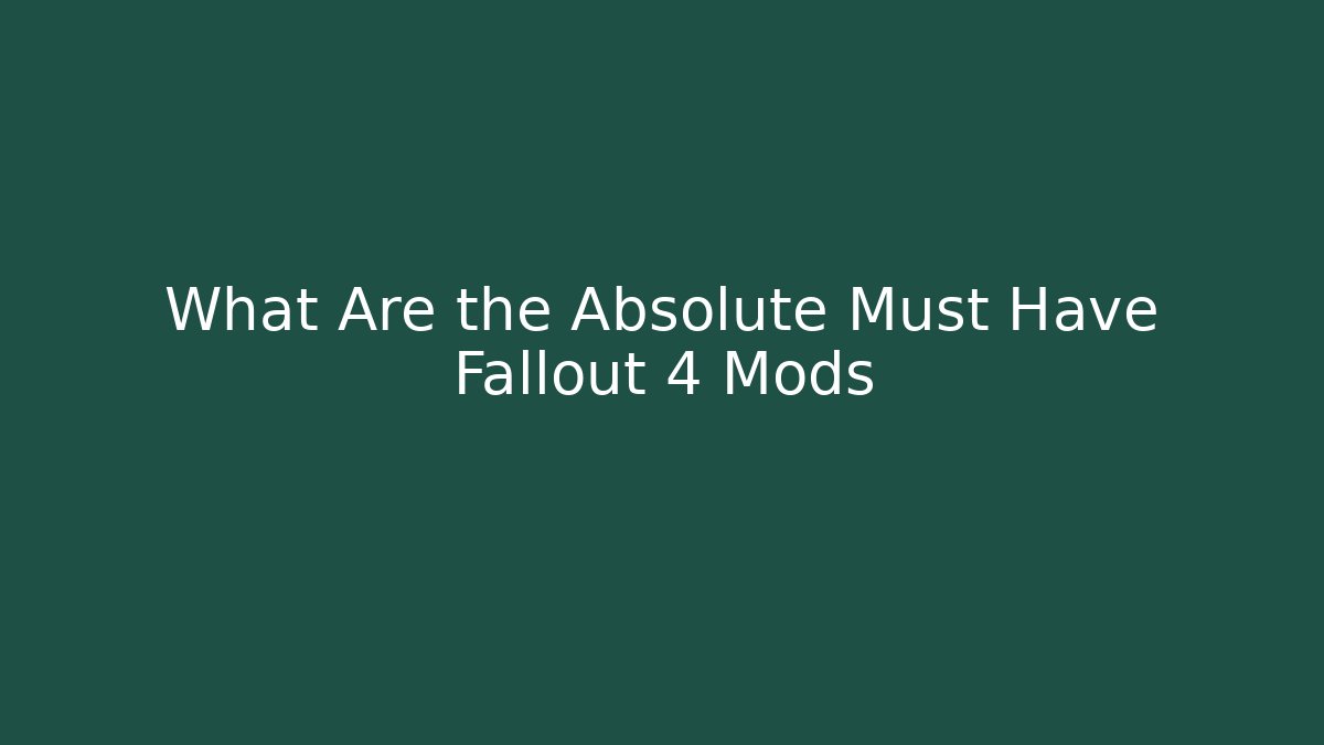 What Are the Absolute Must Have Fallout 4 Mods