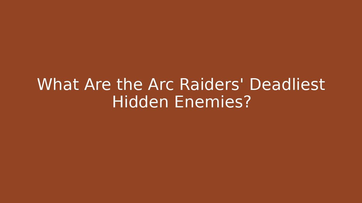 What Are the Arc Raiders' Deadliest Hidden Enemies?