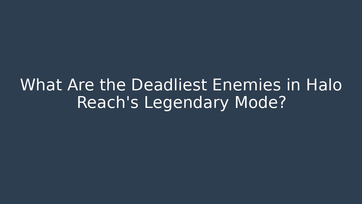What Are the Deadliest Enemies in Halo Reach's Legendary Mode?