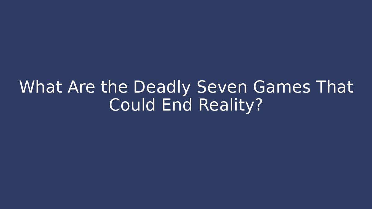 What Are the Deadly Seven Games That Could End Reality?