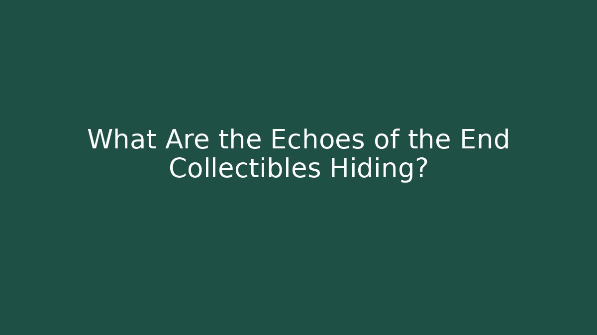 What Are the Echoes of the End Collectibles Hiding?