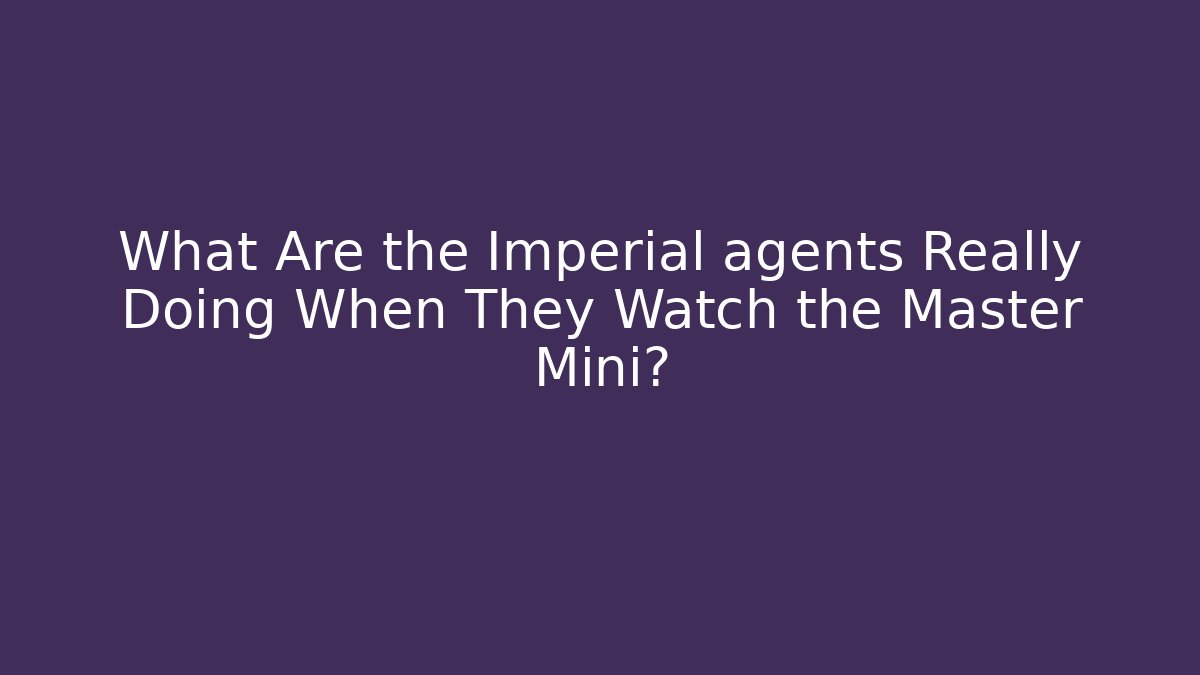 What Are the Imperial agents Really Doing When They Watch the Master Mini?
