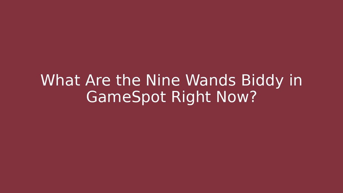 What Are the Nine Wands Biddy in GameSpot Right Now?