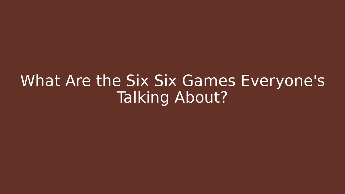 What Are the Six Six Games Everyone’s Talking About?