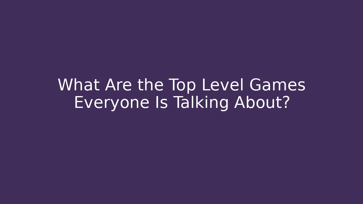 What Are the Top Level Games Everyone Is Talking About?