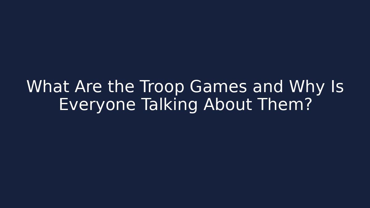 What Are the Troop Games and Why Is Everyone Talking About Them?
