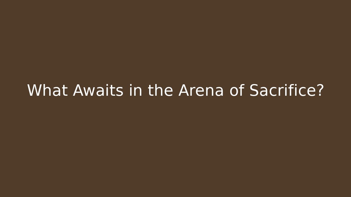 What Awaits in the Arena of Sacrifice?