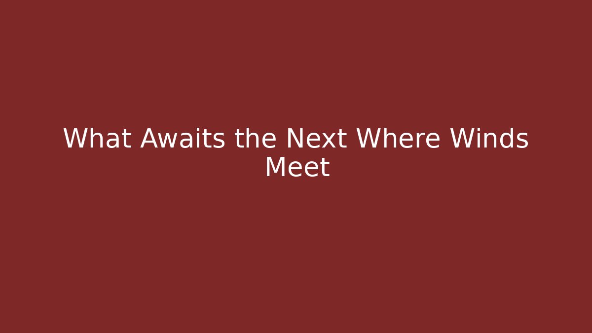 What Awaits the Next Where Winds Meet