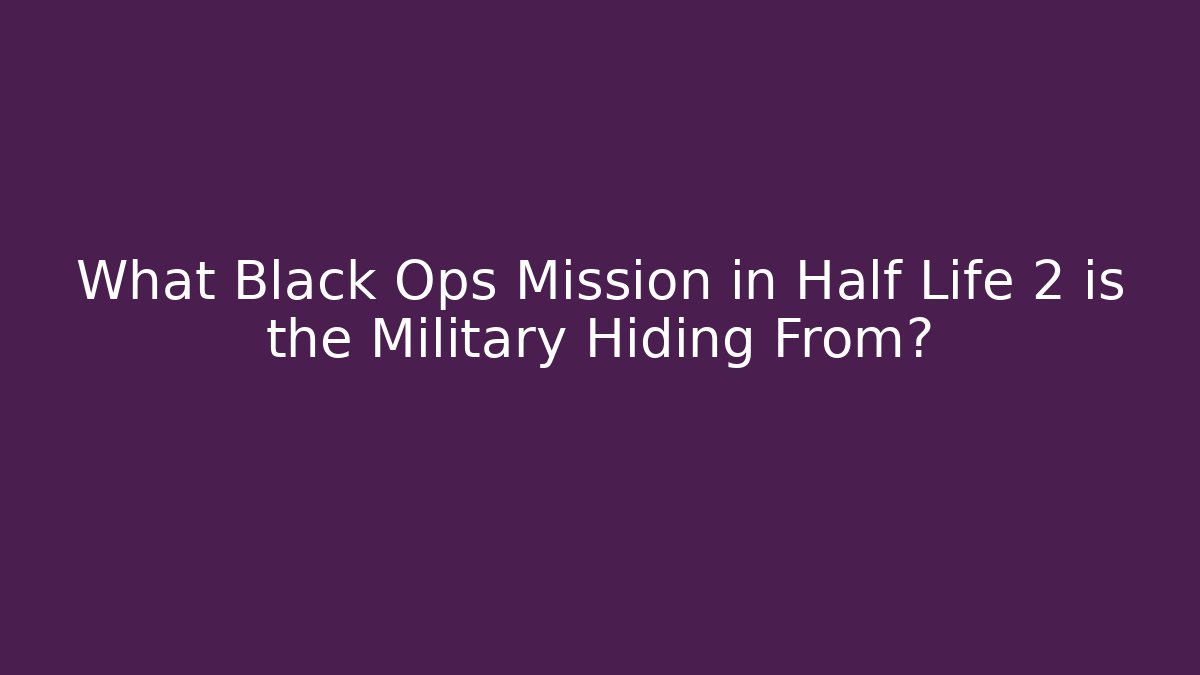 What Black Ops Mission in Half Life 2 is the Military Hiding From?