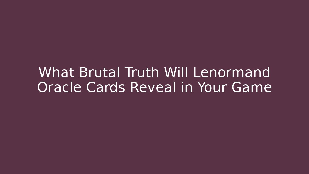 What Brutal Truth Will Lenormand Oracle Cards Reveal in Your Game