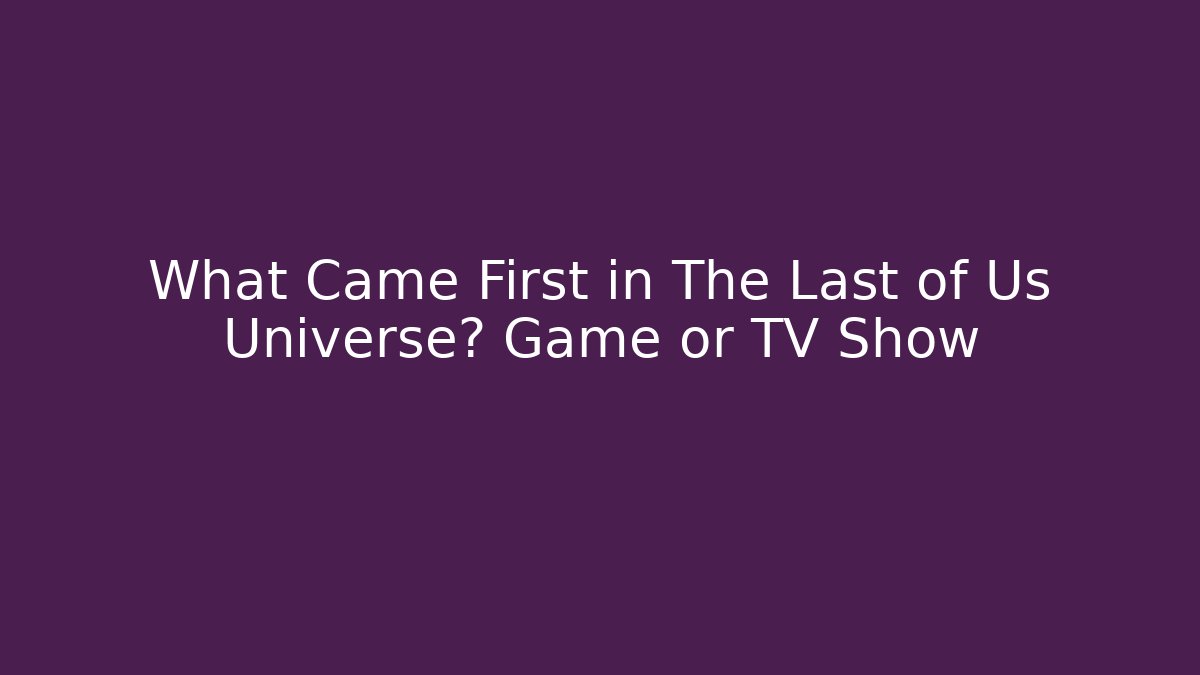 What Came First in The Last of Us Universe? Game or TV Show