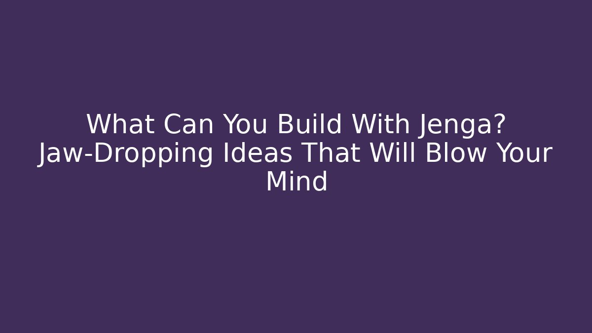 What Can You Build With Jenga? Jaw-Dropping Ideas That Will Blow Your Mind - Critter Realm