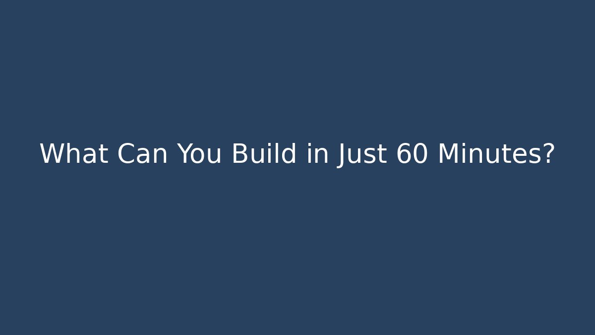 What Can You Build in Just 60 Minutes?