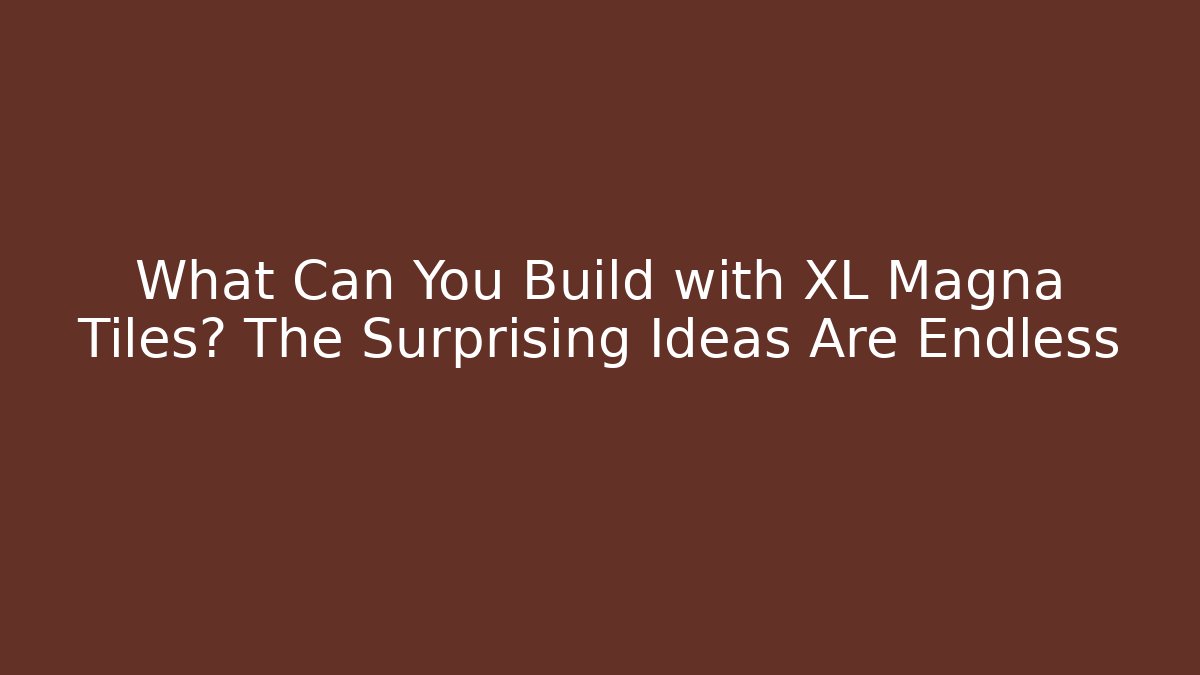 What Can You Build with XL Magna Tiles? The Surprising Ideas Are Endless