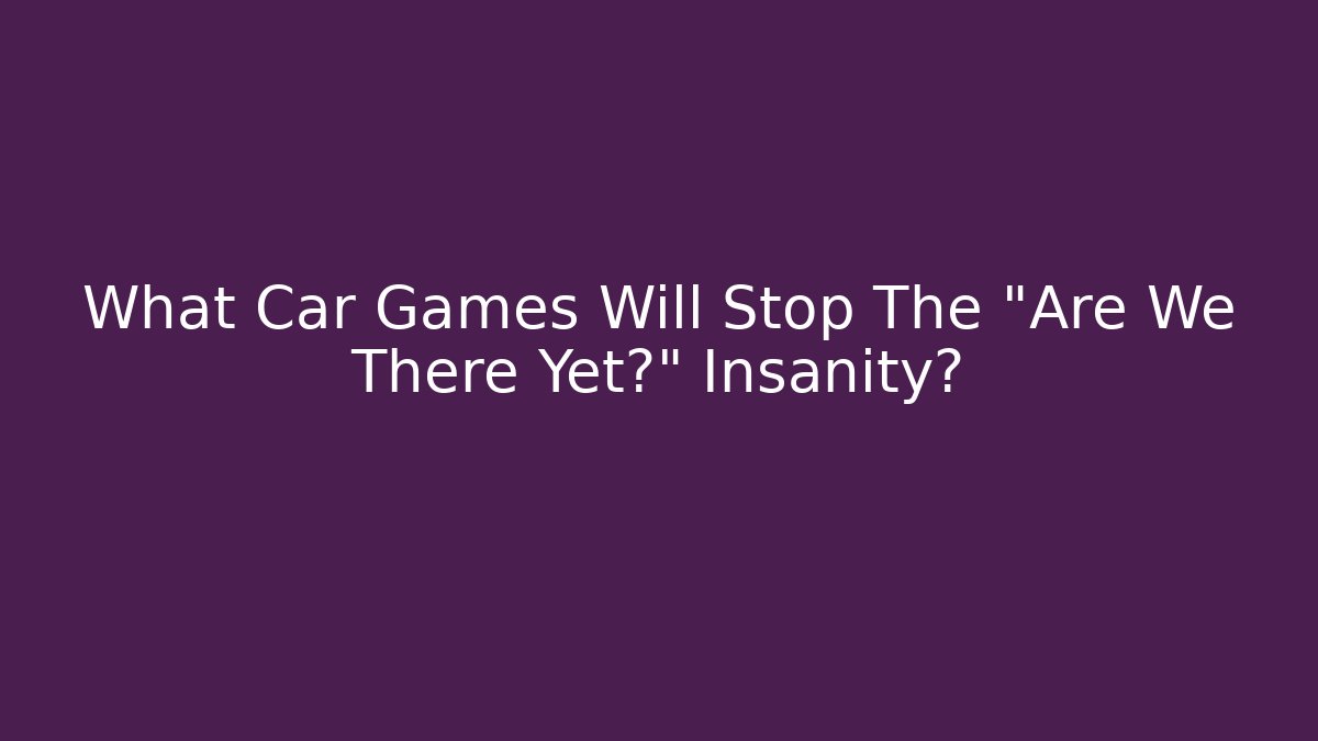 What Car Games Will Stop The "Are We There Yet?" Insanity?