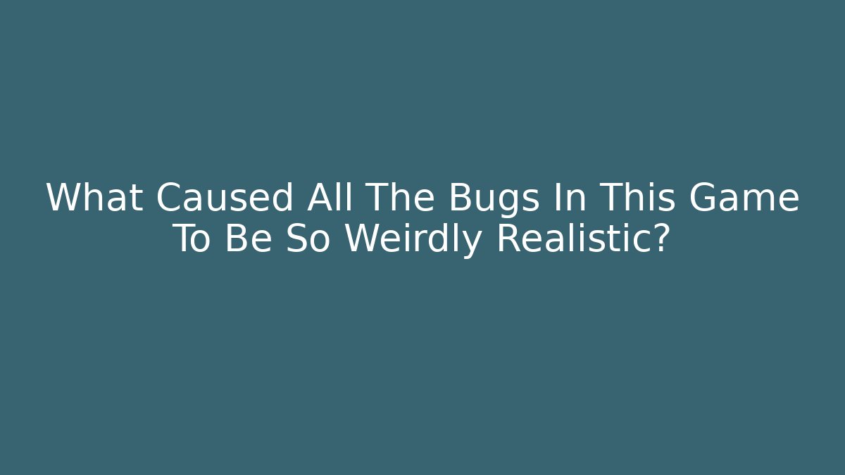 What Caused All The Bugs In This Game To Be So Weirdly Realistic?