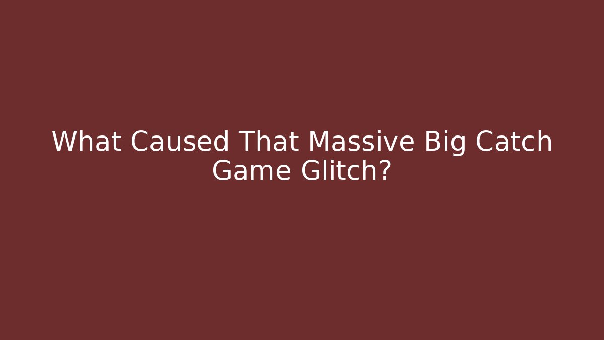 What Caused That Massive Big Catch Game Glitch?