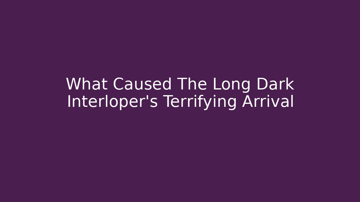 What Caused The Long Dark Interloper's Terrifying Arrival