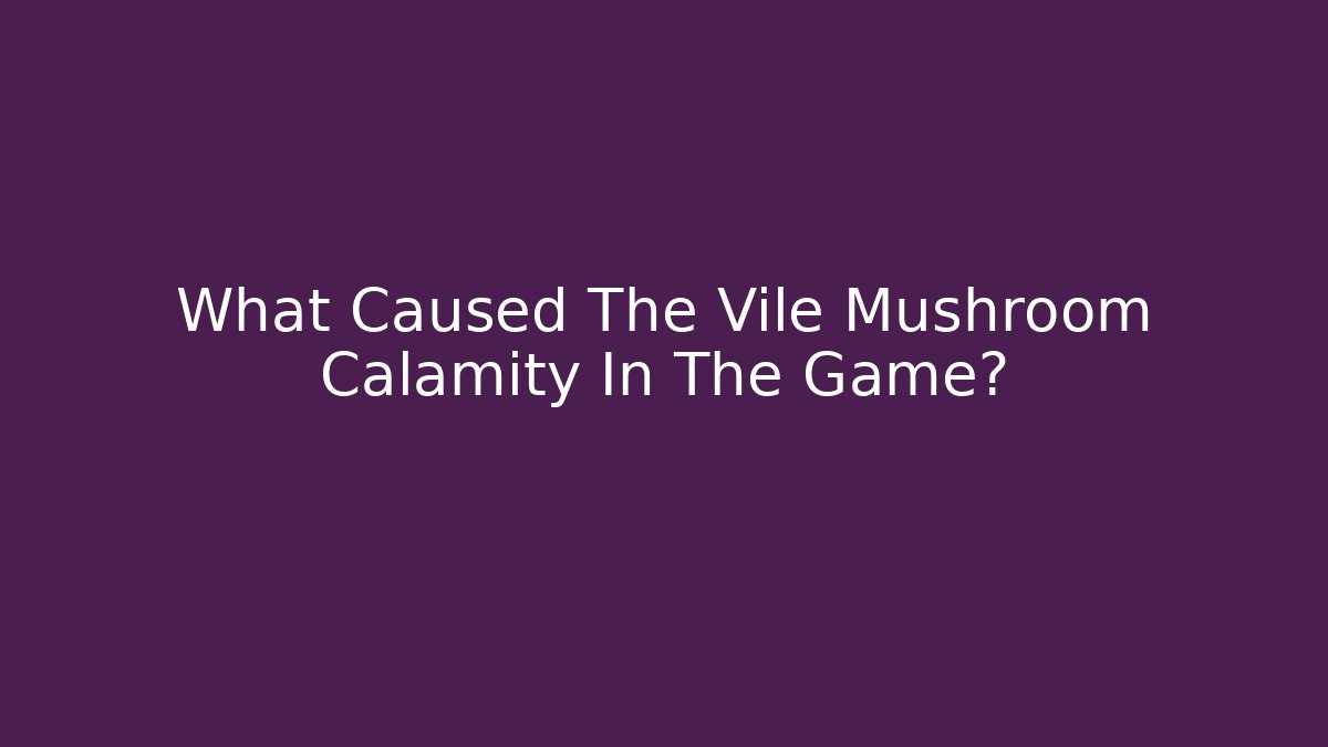 What Caused The Vile Mushroom Calamity In The Game?