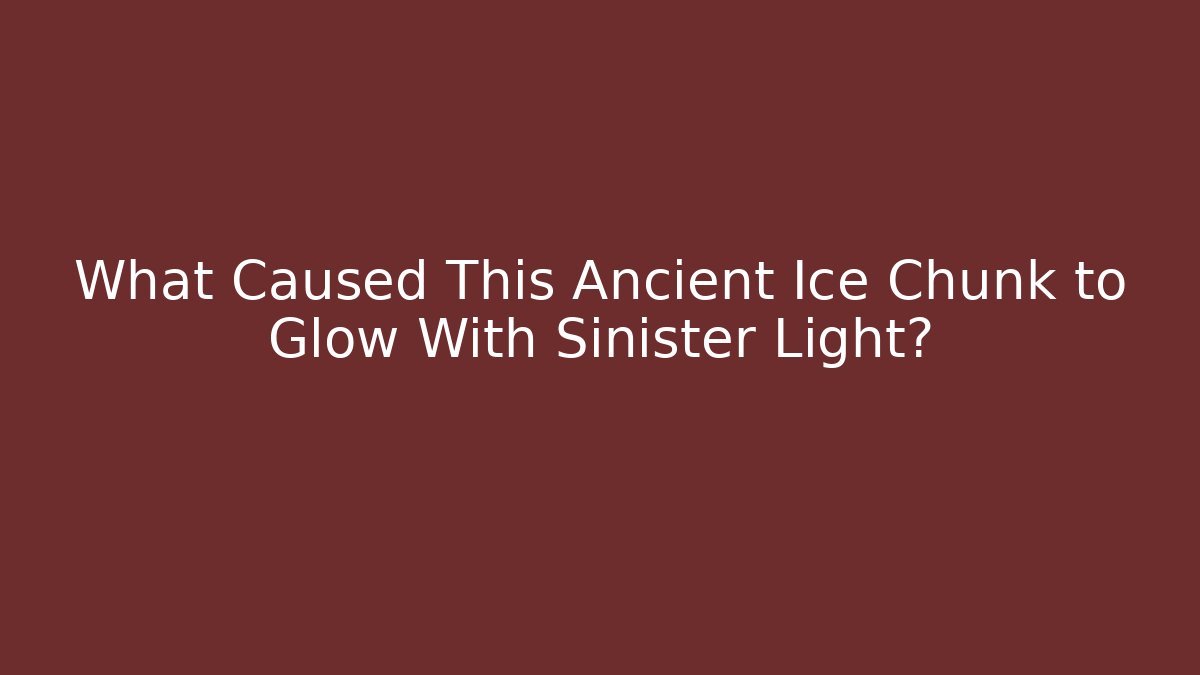 What Caused This Ancient Ice Chunk to Glow With Sinister Light?