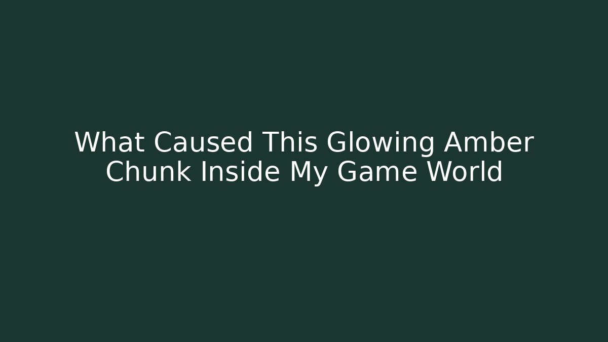 What Caused This Glowing Amber Chunk Inside My Game World