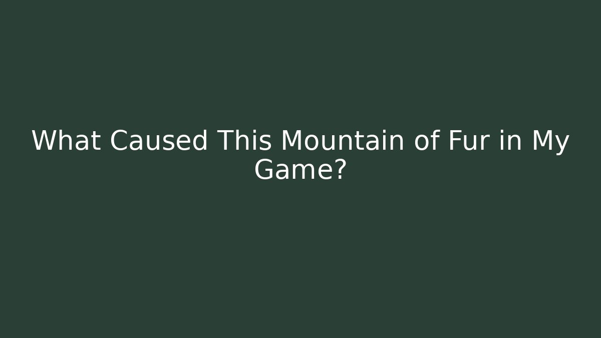 What Caused This Mountain of Fur in My Game?