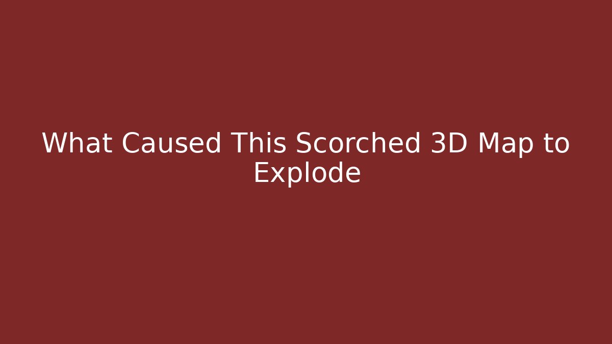 What Caused This Scorched 3D Map to Explode