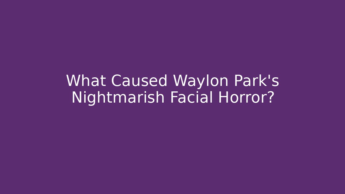 What Caused Waylon Park's Nightmarish Facial Horror?