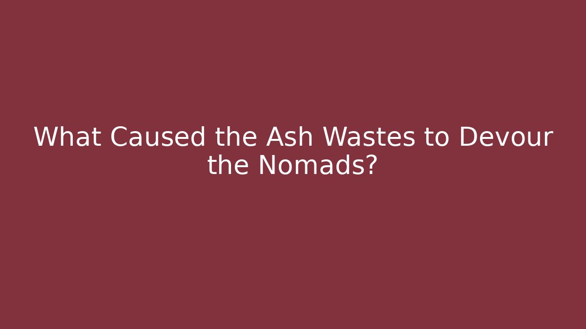 What Caused the Ash Wastes to Devour the Nomads?