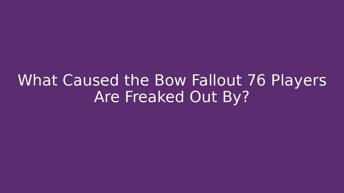 What Caused the Bow Fallout 76 Players Are Freaked Out By?