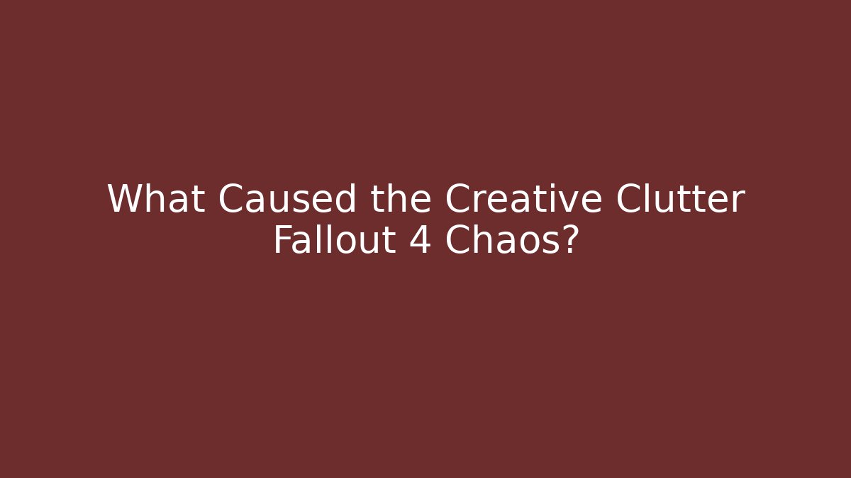 What Caused the Creative Clutter Fallout 4 Chaos?