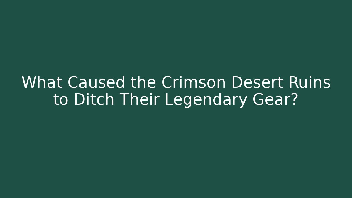 What Caused the Crimson Desert Ruins to Ditch Their Legendary Gear?