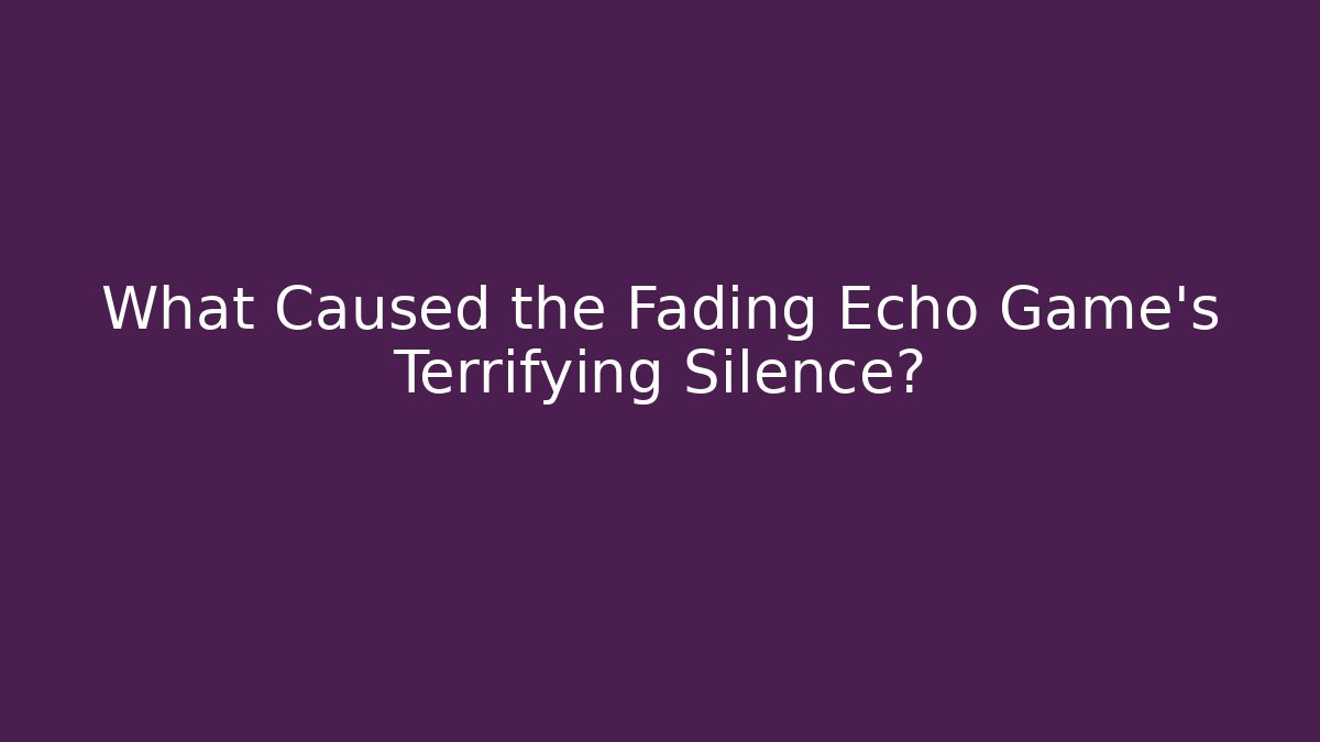What Caused the Fading Echo Game's Terrifying Silence?